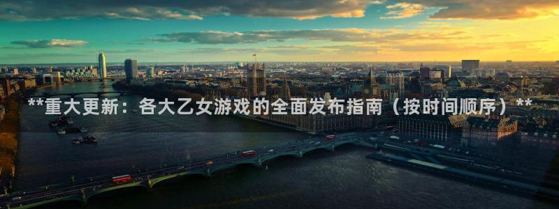 新航娱乐平台用户评价及反馈：**重大更新：各大乙女游戏的全面发布指南（按时间顺序）**