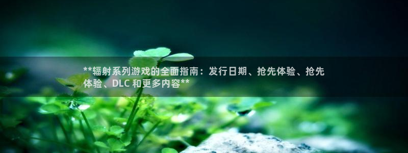 新航娱乐官网最新版本更新内容：**辐射系列游戏的全面指南：发行日期、抢先体验、抢先
体验、DLC 和更多内容**