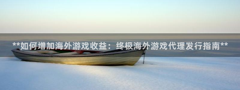 新航娱乐的会员权益与保障是什么：**如何增加海外游戏收益：终极海外游戏代理发行指南**