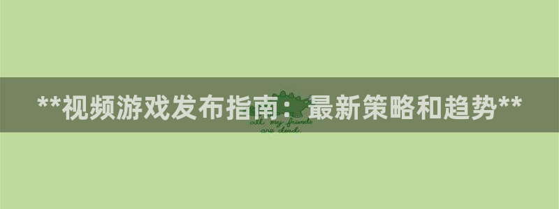 新航娱乐app手机版特色功能介绍：**视频游戏发布指南：最新策略和趋势**