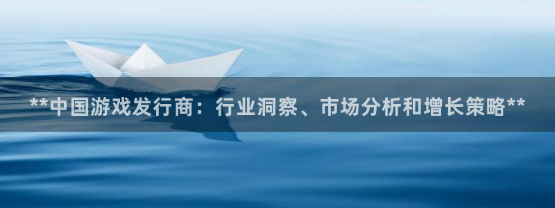 新航娱乐app手机版特色功能介绍：**中国游戏发行商：行业洞察、市场分析和增长策略**