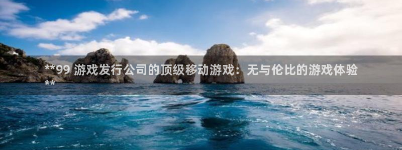 新航娱乐总代理是谁：**99 游戏发行公司的顶级移动游戏：无与伦比的游戏体验
**