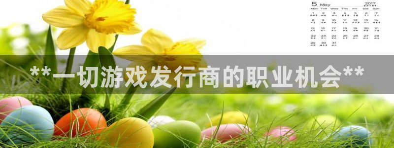 新航娱乐app最新版本更新内容在哪找：**一切游戏发行商的职业机会**