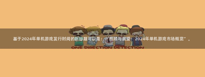 新航娱乐的会员权益与保障是什么：基于2024年单机游戏发行时间的新标题可以是：“回顾与展望：2024年单机游戏市场概览”。