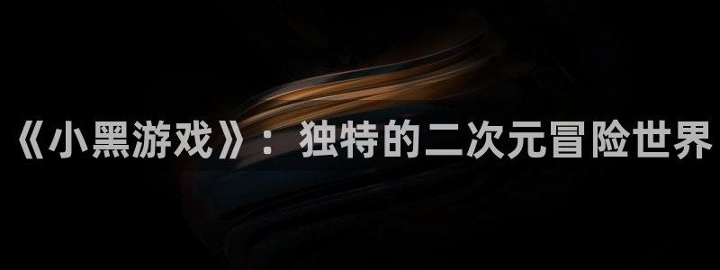 新航娱乐扣费是什么费用啊：《小黑游戏》：独特的二次元冒险世界